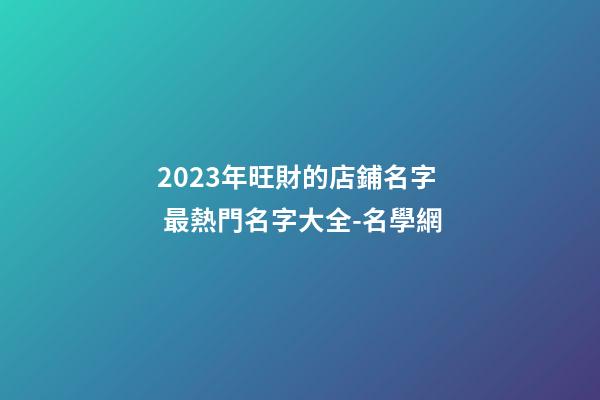 2023年旺財的店鋪名字 最熱門名字大全-名學網-第1張-店鋪起名-玄機派